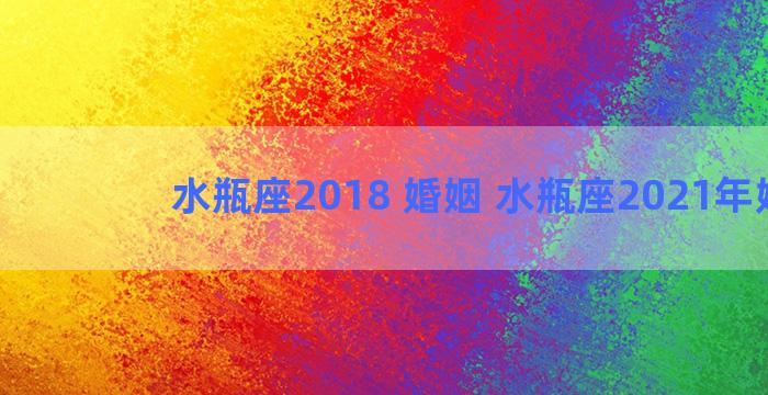 水瓶座2018 婚姻 水瓶座2021年婚姻